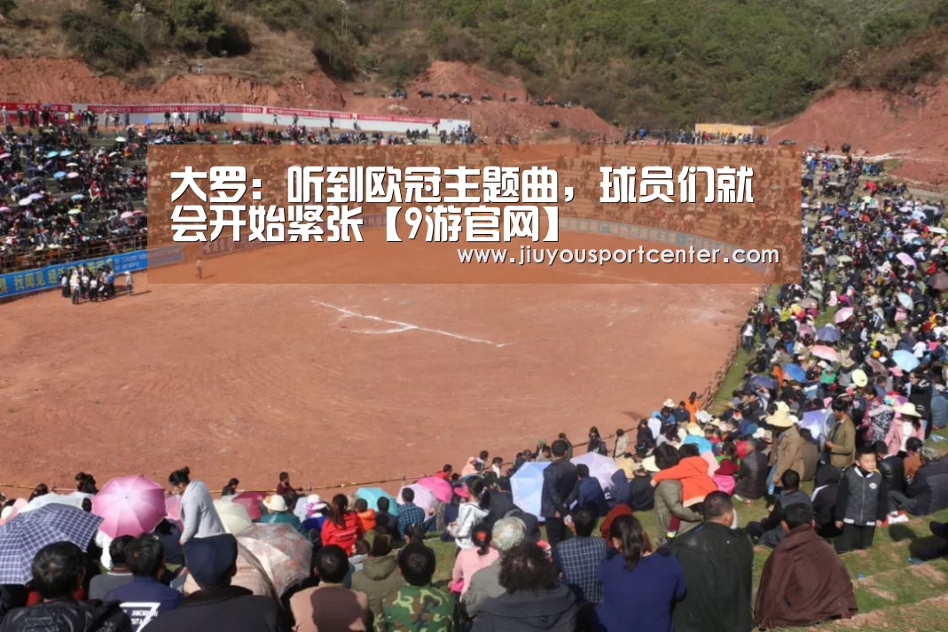 大罗:听到欧冠主题曲,球员们就会开始紧张【9游官网】(图2) 9游官网
